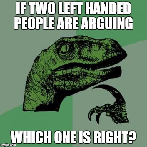 Philosoraptor Meme | IF TWO LEFT HANDED PEOPLE ARE ARGUING; WHICH ONE IS RIGHT? | image tagged in memes,philosoraptor | made w/ Imgflip meme maker