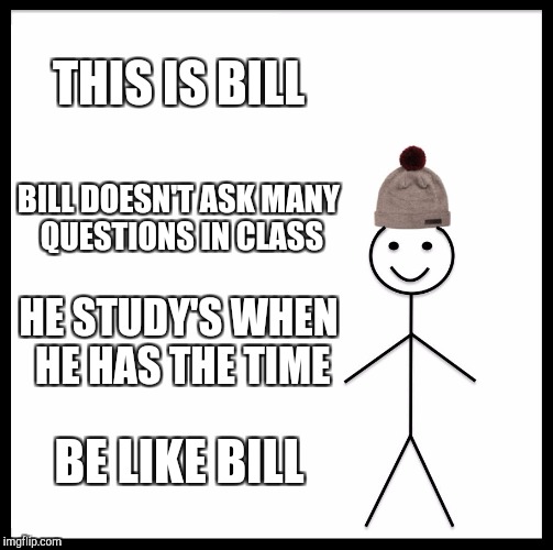 Be Like Bill | THIS IS BILL; BILL DOESN'T ASK MANY QUESTIONS IN CLASS; HE STUDY'S WHEN HE HAS THE TIME; BE LIKE BILL | image tagged in memes,be like bill | made w/ Imgflip meme maker