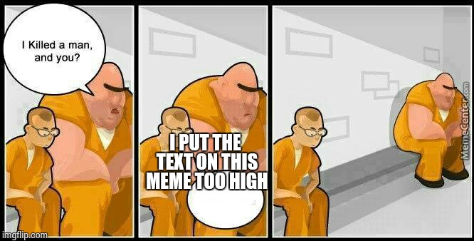 prisoners blank | I PUT THE TEXT ON THIS MEME TOO HIGH | image tagged in prisoners blank | made w/ Imgflip meme maker