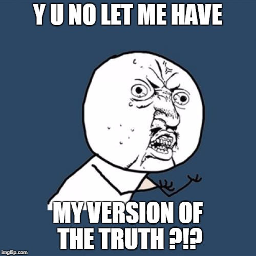 Y U No Meme | Y U NO LET ME HAVE MY VERSION OF THE TRUTH ?!? | image tagged in memes,y u no | made w/ Imgflip meme maker