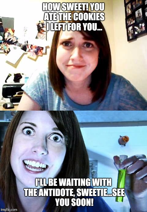 Overly attached girlfriend weekend submission
 | HOW SWEET! YOU ATE THE COOKIES I LEFT FOR YOU... I'LL BE WAITING WITH THE ANTIDOTE, SWEETIE...SEE YOU SOON! | image tagged in psycho,funny,crazy woman,poison,memes,overly attached girlfriend weekend | made w/ Imgflip meme maker