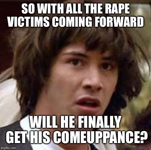 Conspiracy Keanu Meme | SO WITH ALL THE **PE VICTIMS COMING FORWARD WILL HE FINALLY GET HIS COMEUPPANCE? | image tagged in memes,conspiracy keanu | made w/ Imgflip meme maker
