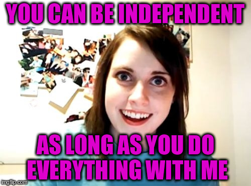 YOU CAN BE INDEPENDENT AS LONG AS YOU DO EVERYTHING WITH ME | made w/ Imgflip meme maker