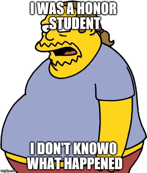 Comic Book Guy | I WAS A HONOR STUDENT; I DON'T KNOW0 WHAT HAPPENED | image tagged in memes,comic book guy | made w/ Imgflip meme maker