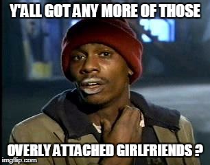 Y'all Got Any More Of That Meme | Y'ALL GOT ANY MORE OF THOSE OVERLY ATTACHED GIRLFRIENDS ? | image tagged in memes,yall got any more of | made w/ Imgflip meme maker