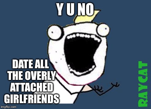 Y U No X All The Y | Y U NO DATE ALL THE OVERLY ATTACHED GIRLFRIENDS | image tagged in y u no x all the y | made w/ Imgflip meme maker