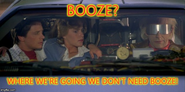 Don't need booze! | BOOZE? WHERE WE'RE GOING WE DON'T NEED BOOZE! | image tagged in booze | made w/ Imgflip meme maker