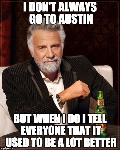 The Most Interesting Man In The World Meme | I DON'T ALWAYS GO TO AUSTIN; BUT WHEN I DO I TELL EVERYONE THAT IT USED TO BE A LOT BETTER | image tagged in memes,the most interesting man in the world | made w/ Imgflip meme maker