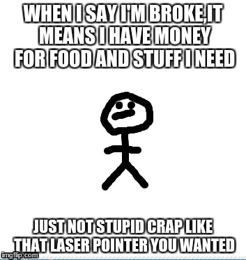 WHEN I SAY I'M BROKE,IT MEANS I HAVE MONEY FOR FOOD AND STUFF I NEED; JUST NOT STUPID CRAP LIKE THAT LASER POINTER YOU WANTED | image tagged in kingdawesome | made w/ Imgflip meme maker