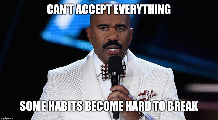 Steve Harvey Miss Universe | CAN’T ACCEPT EVERYTHING; SOME HABITS BECOME HARD TO BREAK | image tagged in steve harvey miss universe | made w/ Imgflip meme maker