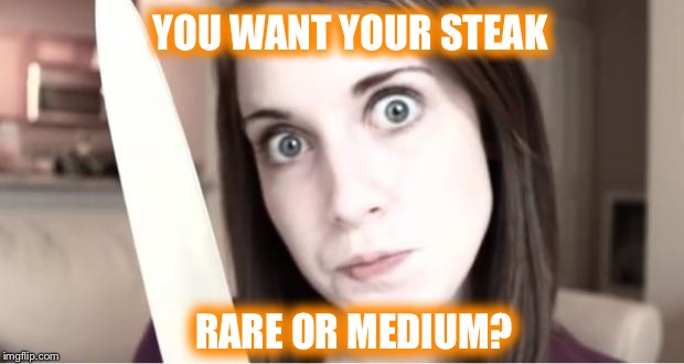 YOU WANT YOUR STEAK RARE OR MEDIUM? | made w/ Imgflip meme maker