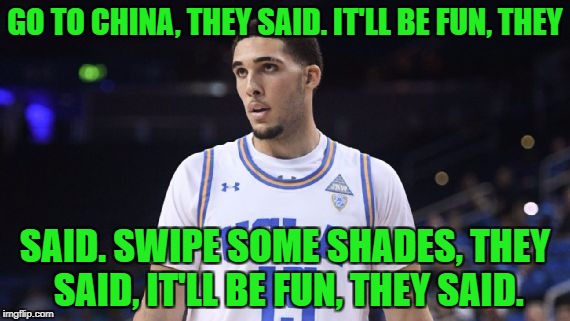 Don't shoplift kids, not even once! | GO TO CHINA, THEY SAID. IT'LL BE FUN, THEY; SAID. SWIPE SOME SHADES, THEY SAID, IT'LL BE FUN, THEY SAID. | image tagged in liangelo ball,china,shoplifting,sunglasses,ucla | made w/ Imgflip meme maker