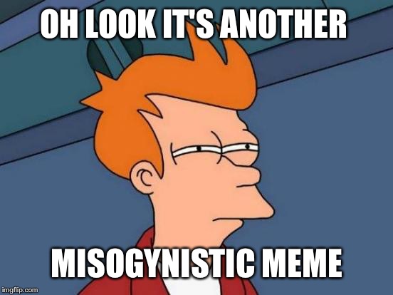 Futurama Fry Meme | OH LOOK IT'S ANOTHER MISOGYNISTIC MEME | image tagged in memes,futurama fry | made w/ Imgflip meme maker