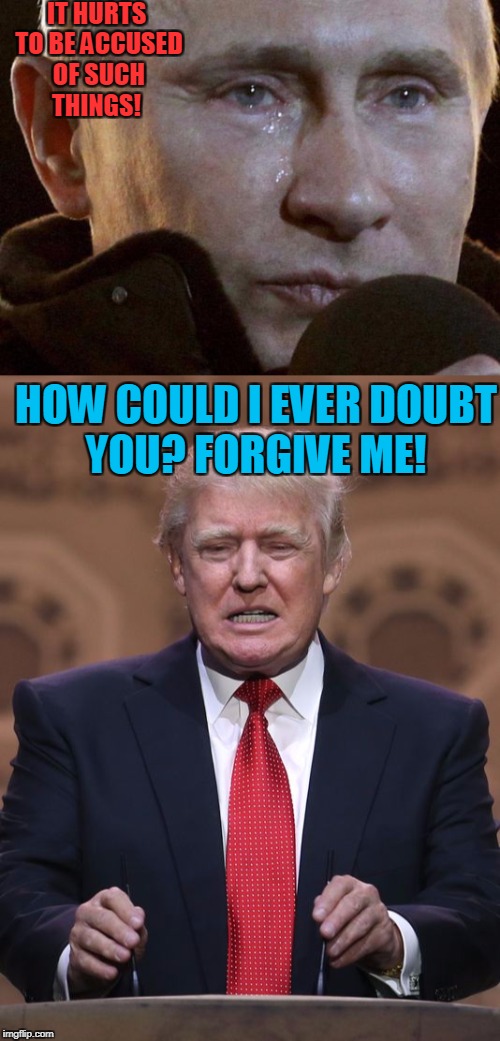 Trump The Chump! | IT HURTS TO BE ACCUSED OF SUCH THINGS! HOW COULD I EVER DOUBT YOU? FORGIVE ME! | image tagged in donald trump,putin | made w/ Imgflip meme maker