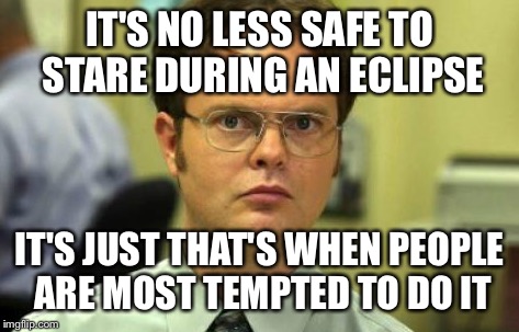 IT'S NO LESS SAFE TO STARE DURING AN ECLIPSE IT'S JUST THAT'S WHEN PEOPLE ARE MOST TEMPTED TO DO IT | made w/ Imgflip meme maker
