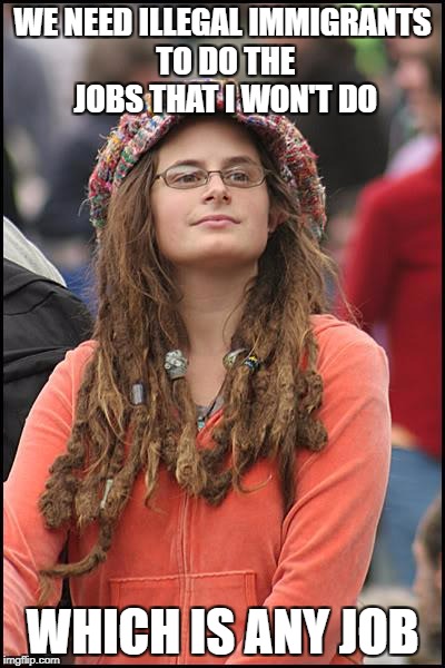 College Liberal |  WE NEED ILLEGAL IMMIGRANTS TO DO THE JOBS THAT I WON'T DO; WHICH IS ANY JOB | image tagged in memes,college liberal,open borders,illegal immigration,goofy stupid liberal college student,retarded liberal protesters | made w/ Imgflip meme maker