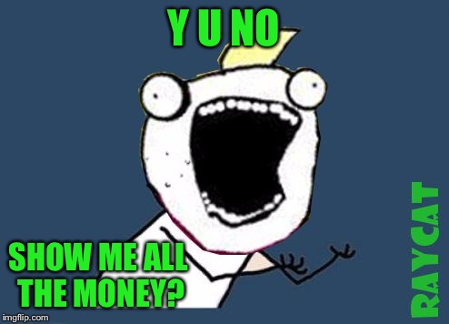 Y U No X All The Y | Y U NO SHOW ME ALL THE MONEY? | image tagged in y u no x all the y | made w/ Imgflip meme maker