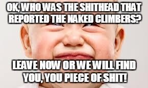 upset baby | OK, WHO WAS THE SHITHEAD THAT REPORTED THE NAKED CLIMBERS? LEAVE NOW OR WE WILL FIND YOU, YOU PIECE OF SHIT! | image tagged in upset baby | made w/ Imgflip meme maker