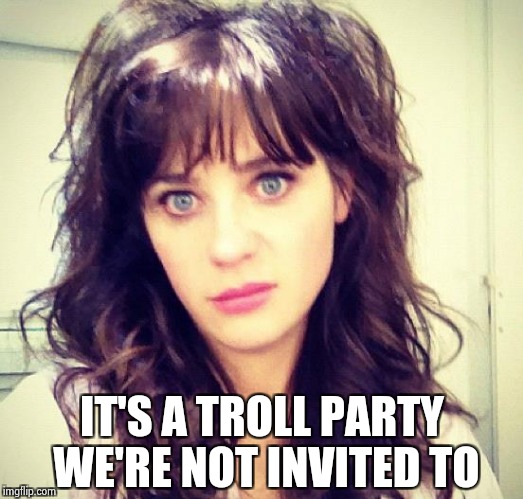 Zooey Deschanel | IT'S A TROLL PARTY WE'RE NOT INVITED TO | image tagged in zooey deschanel | made w/ Imgflip meme maker