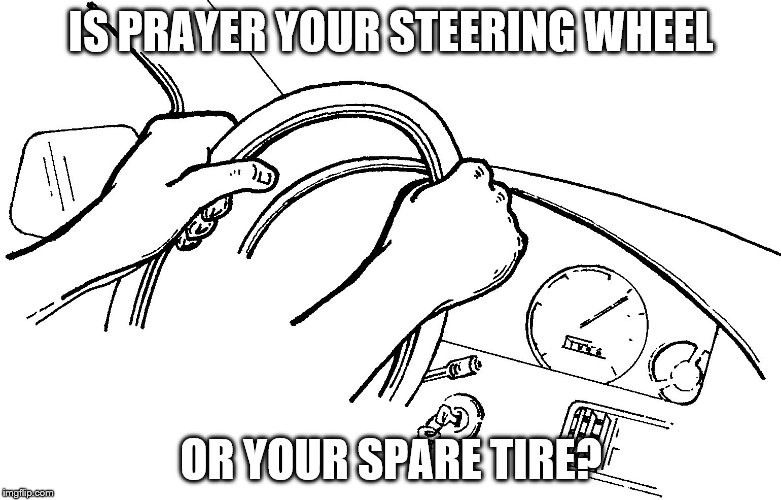IS PRAYER YOUR STEERING WHEEL; OR YOUR SPARE TIRE? | image tagged in is god your driver | made w/ Imgflip meme maker
