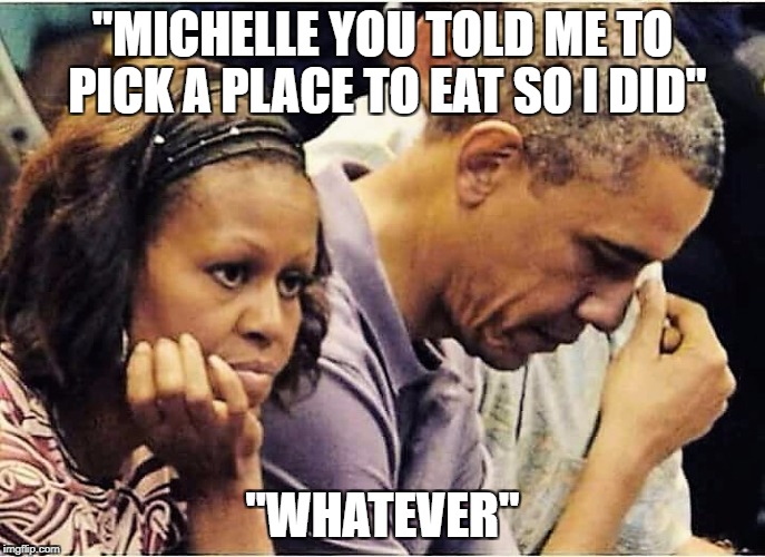 Every couple in America on a Saturday night | "MICHELLE YOU TOLD ME TO PICK A PLACE TO EAT SO I DID"; "WHATEVER" | image tagged in barack obama,michelle obama,couple arguing,pick a restaurant | made w/ Imgflip meme maker