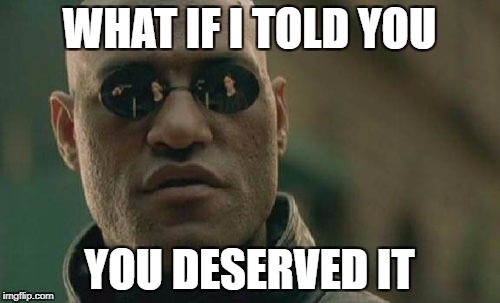 Matrix Morpheus Meme | WHAT IF I TOLD YOU YOU DESERVED IT | image tagged in memes,matrix morpheus | made w/ Imgflip meme maker