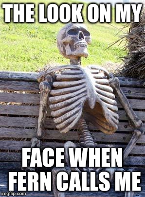 Waiting Skeleton Meme | THE LOOK ON MY; FACE WHEN FERN CALLS ME | image tagged in memes,waiting skeleton | made w/ Imgflip meme maker