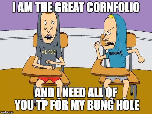beavis and butthead | I AM THE GREAT CORNFOLIO; AND I NEED ALL OF YOU TP FOR MY BUNG HOLE | image tagged in beavis and butthead | made w/ Imgflip meme maker