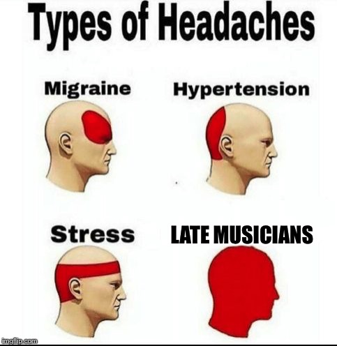 Types of Headaches meme | LATE MUSICIANS | image tagged in types of headaches meme | made w/ Imgflip meme maker