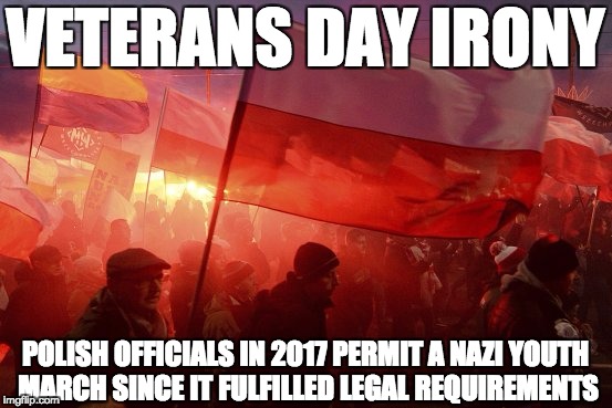 Veterans Day Irony | VETERANS DAY IRONY; POLISH OFFICIALS IN 2017 PERMIT A NAZI YOUTH MARCH SINCE IT FULFILLED LEGAL REQUIREMENTS | image tagged in poland,nazis,veterans day,2017,irony | made w/ Imgflip meme maker