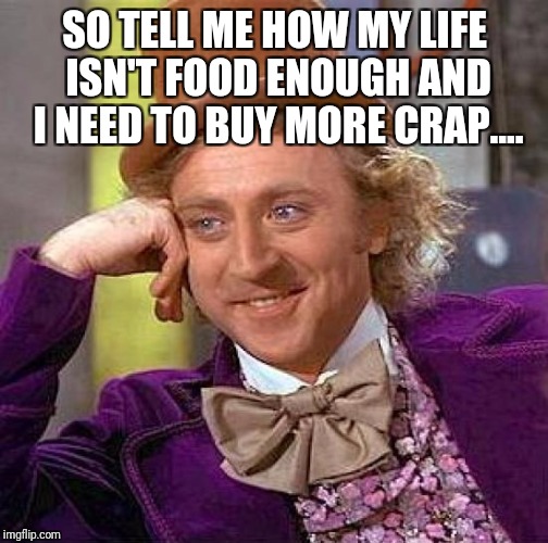 Creepy Condescending Wonka Meme | SO TELL ME HOW MY LIFE ISN'T FOOD ENOUGH AND I NEED TO BUY MORE CRAP.... | image tagged in memes,creepy condescending wonka | made w/ Imgflip meme maker