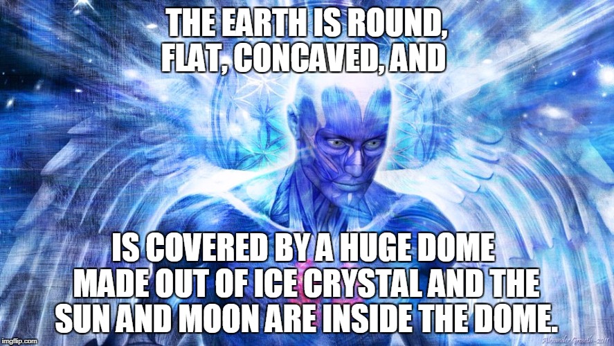 THE EARTH IS ROUND, FLAT, CONCAVED, AND IS COVERED BY A HUGE DOME MADE OUT OF ICE CRYSTAL AND THE SUN AND MOON ARE INSIDE THE DOME. | made w/ Imgflip meme maker