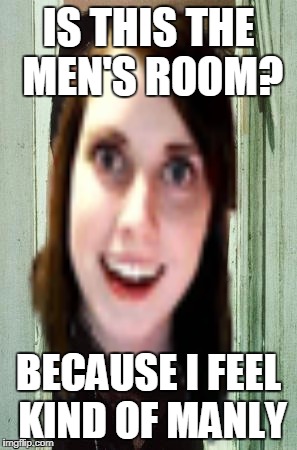 Brought back for Overly Attached Girlfriend Weekend, a Socrates, isayisay and Craziness_all_the_way event on Nov 10-12th | IS THIS THE MEN'S ROOM? BECAUSE I FEEL KIND OF MANLY | image tagged in overly attached girlfriend weekend,movie,the shining,heres johnny | made w/ Imgflip meme maker