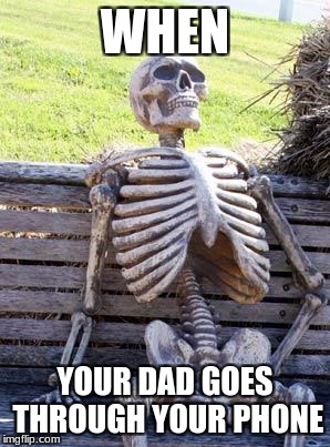 Waiting Skeleton | WHEN; YOUR DAD GOES THROUGH YOUR PHONE | image tagged in memes,waiting skeleton | made w/ Imgflip meme maker