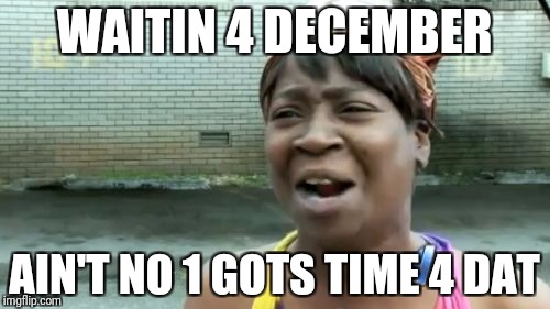 Ain't Nobody Got Time For That Meme | WAITIN 4 DECEMBER AIN'T NO 1 GOTS TIME 4 DAT | image tagged in memes,aint nobody got time for that | made w/ Imgflip meme maker