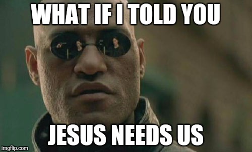 Matrix Morpheus Meme | WHAT IF I TOLD YOU JESUS NEEDS US | image tagged in memes,matrix morpheus | made w/ Imgflip meme maker