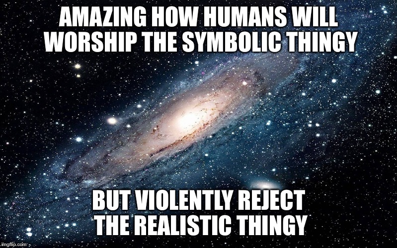 Galaxy | AMAZING HOW HUMANS WILL WORSHIP THE SYMBOLIC THINGY; BUT VIOLENTLY REJECT THE REALISTIC THINGY | image tagged in galaxy | made w/ Imgflip meme maker