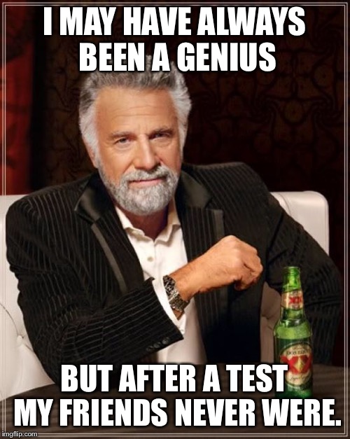 The Most Interesting Man In The World Meme | I MAY HAVE ALWAYS BEEN A GENIUS BUT AFTER A TEST MY FRIENDS NEVER WERE. | image tagged in memes,the most interesting man in the world | made w/ Imgflip meme maker