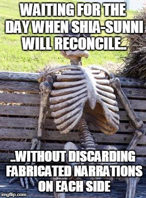 Waiting Skeleton Meme | WAITING FOR THE DAY WHEN SHIA-SUNNI WILL RECONCILE.. ..WITHOUT DISCARDING FABRICATED NARRATIONS ON EACH SIDE | image tagged in memes,waiting skeleton | made w/ Imgflip meme maker