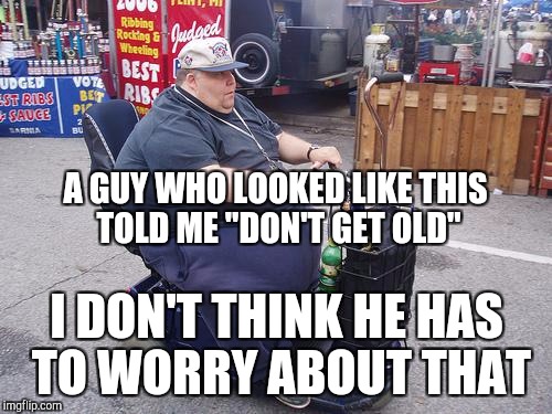 Fat guy on scooter | A GUY WHO LOOKED LIKE THIS TOLD ME "DON'T GET OLD"; I DON'T THINK HE HAS TO WORRY ABOUT THAT | image tagged in fat guy on scooter | made w/ Imgflip meme maker