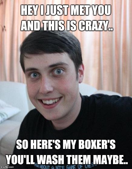 Overly Attached Boyfriend | HEY I JUST MET YOU AND THIS IS CRAZY.. SO HERE'S MY BOXER'S YOU'LL WASH THEM MAYBE.. | image tagged in overly attached boyfriend | made w/ Imgflip meme maker