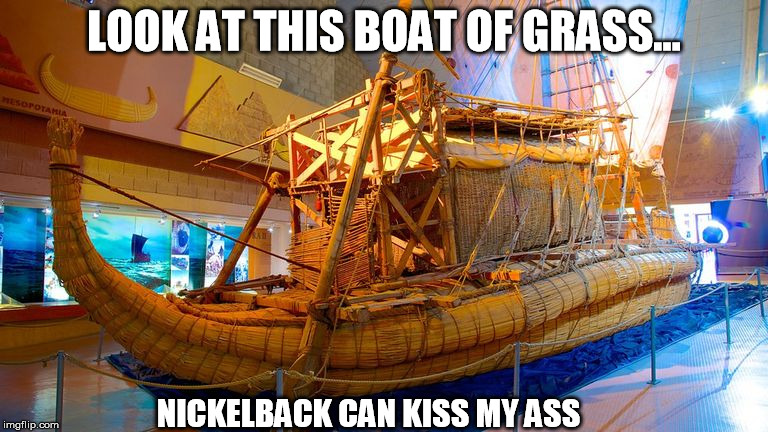 Kon tiki spoof | LOOK AT THIS BOAT OF GRASS... NICKELBACK CAN KISS MY ASS | image tagged in nickleback,song spoof | made w/ Imgflip meme maker
