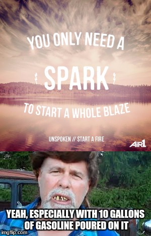 How We Do It In The Country |  YEAH, ESPECIALLY WITH 10 GALLONS OF GASOLINE POURED ON IT | image tagged in fire,spark,gasoline,hillbilly,memes | made w/ Imgflip meme maker