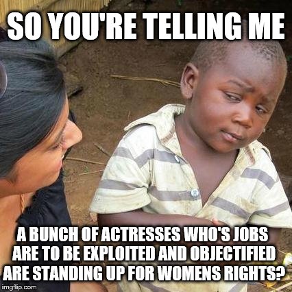 Third World Skeptical Kid | SO YOU'RE TELLING ME; A BUNCH OF ACTRESSES WHO'S JOBS ARE TO BE EXPLOITED AND OBJECTIFIED ARE STANDING UP FOR WOMENS RIGHTS? | image tagged in memes,third world skeptical kid | made w/ Imgflip meme maker