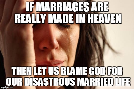 First World Problems | IF MARRIAGES ARE REALLY MADE IN HEAVEN; THEN LET US BLAME GOD FOR OUR DISASTROUS MARRIED LIFE | image tagged in memes,first world problems | made w/ Imgflip meme maker