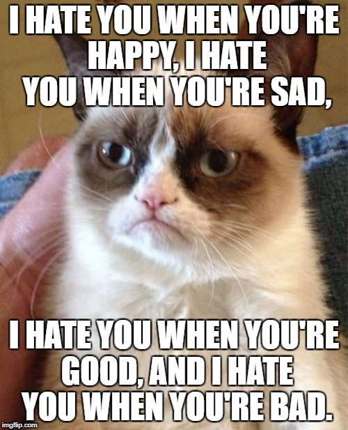 Grumpy Cat Meme | I HATE YOU WHEN YOU'RE HAPPY, I HATE YOU WHEN YOU'RE SAD, I HATE YOU WHEN YOU'RE GOOD, AND I HATE YOU WHEN YOU'RE BAD. | image tagged in memes,grumpy cat | made w/ Imgflip meme maker