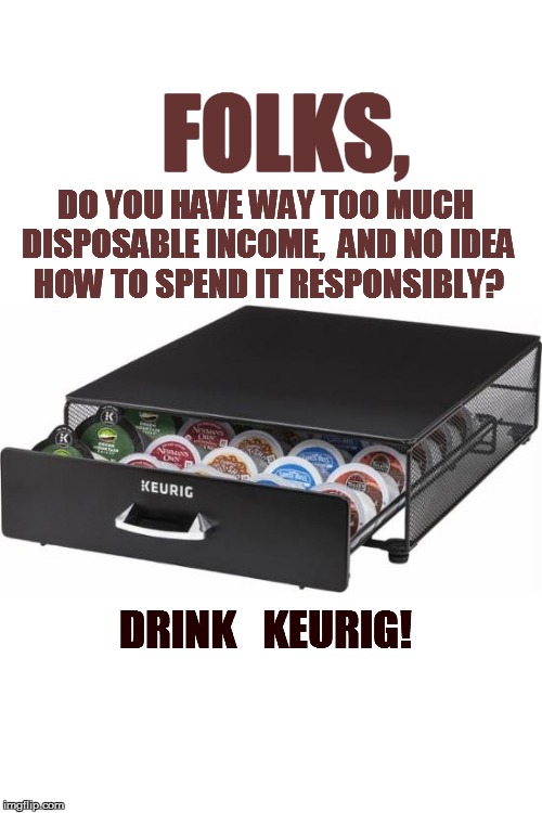 DO YOU HAVE WAY TOO MUCH DISPOSABLE INCOME,  AND NO IDEA HOW TO SPEND IT RESPONSIBLY? DRINK   KEURIG! FOLKS, | made w/ Imgflip meme maker