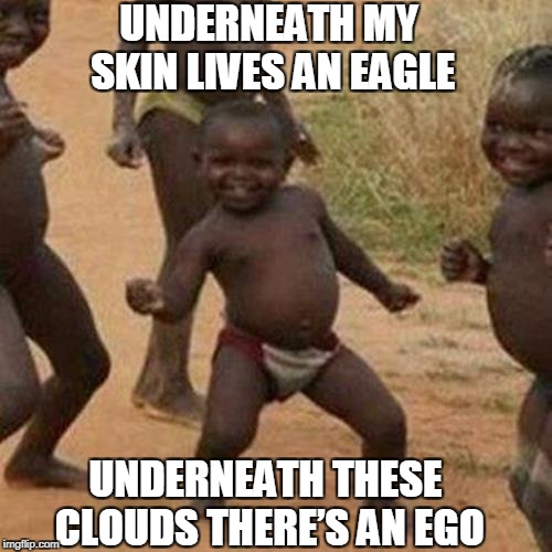 Third World Success Kid Meme | UNDERNEATH MY SKIN LIVES AN EAGLE; UNDERNEATH THESE CLOUDS THERE’S AN EGO | image tagged in memes,third world success kid | made w/ Imgflip meme maker