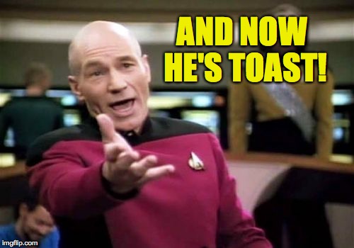 Picard Wtf Meme | AND NOW HE'S TOAST! | image tagged in memes,picard wtf | made w/ Imgflip meme maker