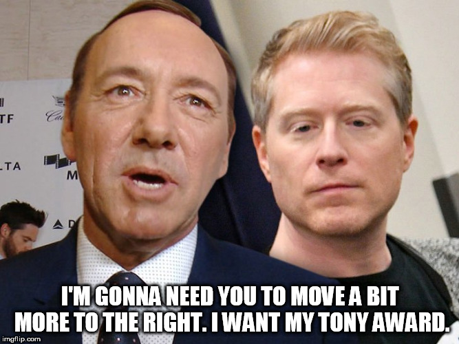 kevin spacey anthony rapp | I'M GONNA NEED YOU TO MOVE A BIT MORE TO THE RIGHT. I WANT MY TONY AWARD. | image tagged in kevin spacey anthony rapp | made w/ Imgflip meme maker